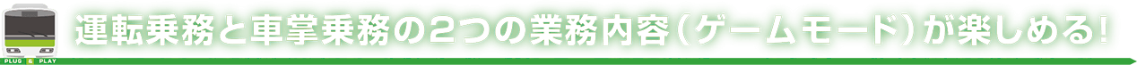 運転乗務と車掌乗務の2つの業務内容（ゲームモード）が楽しめる！